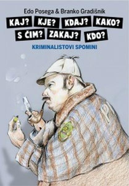 Kaj? Kje? Kdaj? S čim? Zakaj Kdo? : kriminalistovi spomini